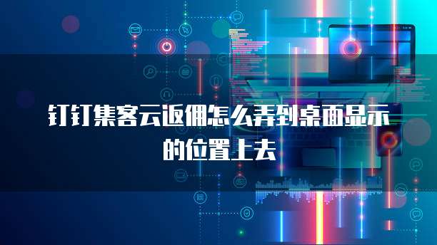钉钉集客云返佣怎么弄到桌面显示的位置上去