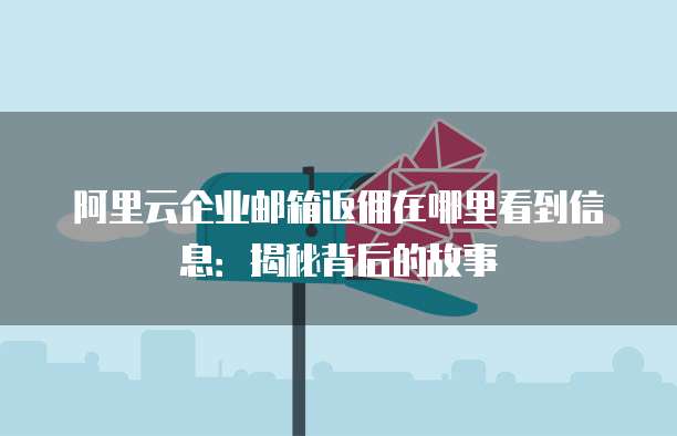 阿里云企业邮箱返佣在哪里看到信息:揭秘背后的故事
