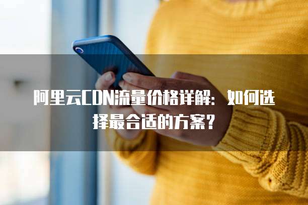 阿里云CDN流量价格详解:如何选择最合适的方案?