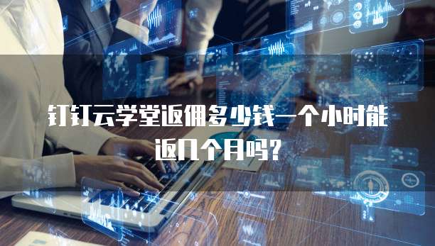 钉钉云学堂返佣多少钱一个小时能返几个月吗?