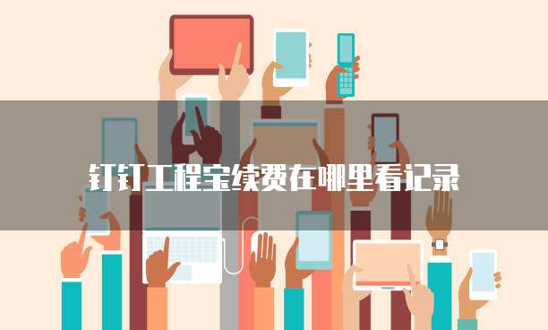 钉钉工程宝续费在哪里看记录