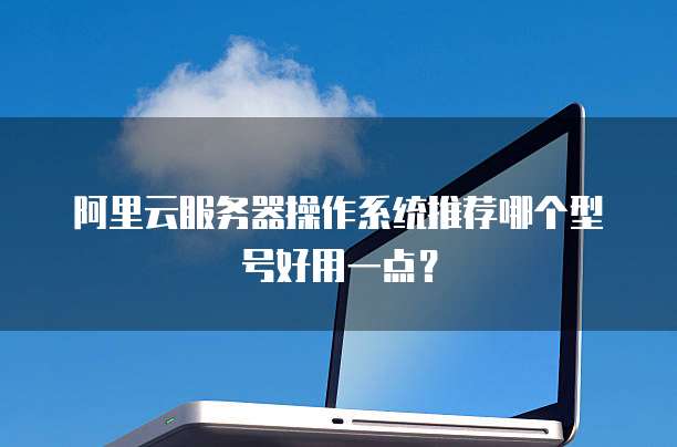 阿里云服务器操作系统推荐哪个型号好用一点?