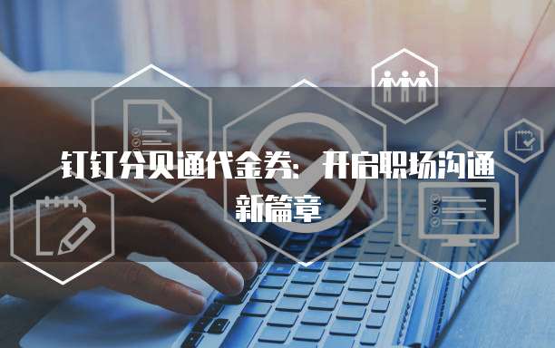 钉钉分贝通代金券:开启职场沟通新篇章