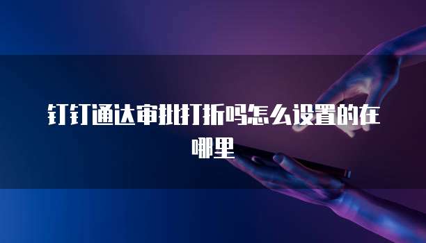 钉钉通达审批打折吗怎么设置的在哪里