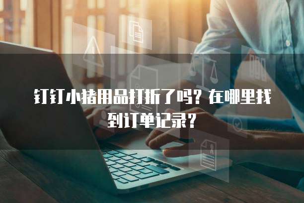 钉钉小猪用品打折了吗?在哪里找到订单记录?