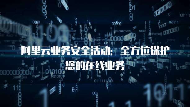 阿里云业务安全活动:全方位保护您的在线业务
