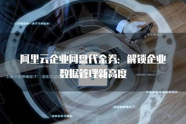 阿里云企业网盘代金券:解锁企业数据管理新高度