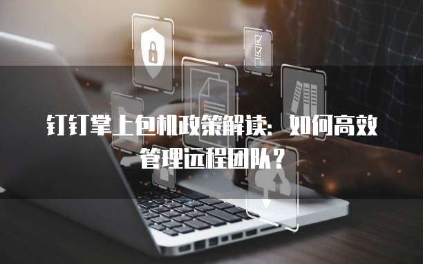 钉钉掌上包机政策解读：如何高效管理远程团队？