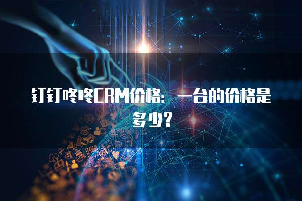 钉钉咚咚CRM价格:一台的价格是多少?