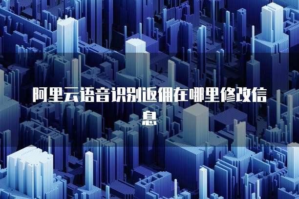 阿里云语音识别返佣在哪里修改信息