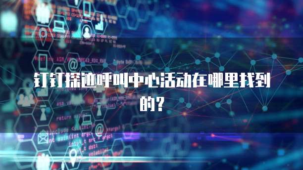 钉钉探迹呼叫中心活动在哪里找到的？
