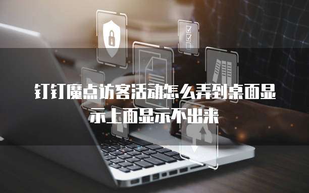 钉钉魔点访客活动怎么弄到桌面显示上面显示不出来