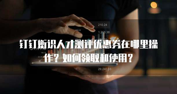 钉钉衡识人才测评优惠券在哪里操作？如何领取和使用？