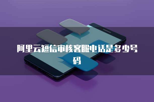 阿里云短信审核客服电话是多少号码