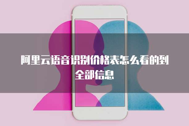 阿里云语音识别价格表怎么看的到全部信息