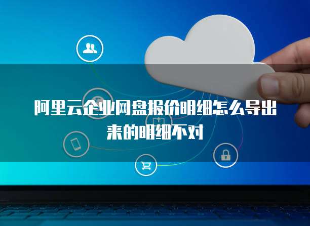 阿里云企业网盘报价明细怎么导出来的明细不对