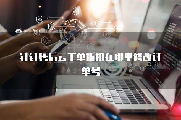 钉钉售后云工单折扣在哪里修改订单号