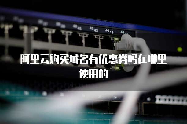 阿里云购买域名有优惠券吗在哪里使用的