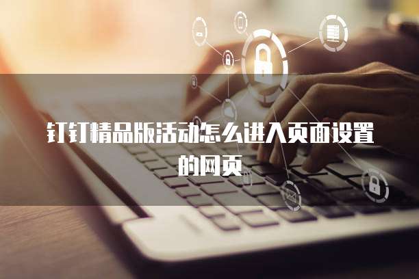 钉钉精品版活动怎么进入页面设置的网页