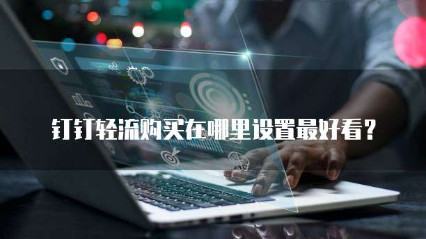 钉钉轻流购买在哪里设置最好看？