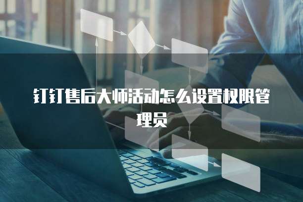钉钉售后大师活动怎么设置权限管理员