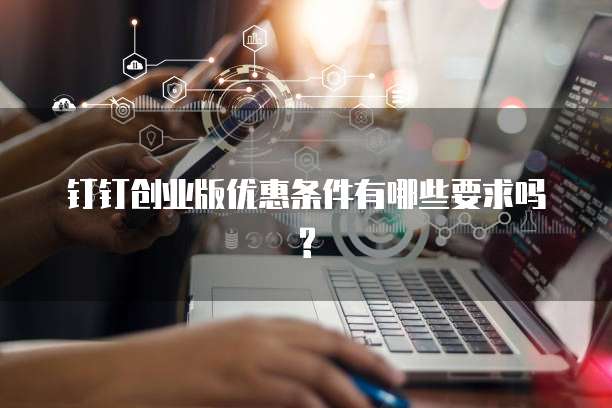 钉钉创业版优惠条件有哪些要求吗?