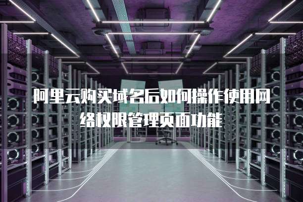 阿里云购买域名后如何操作使用网络权限管理页面功能