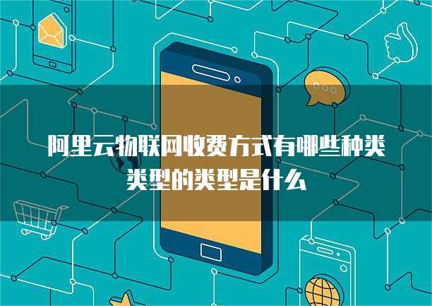 阿里云物联网收费方式有哪些种类类型的类型是什么