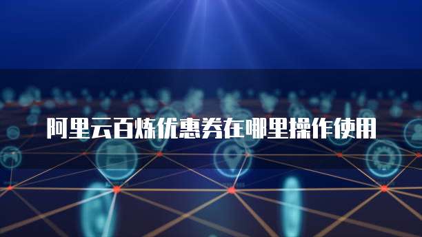 阿里云百炼优惠券在哪里操作使用
