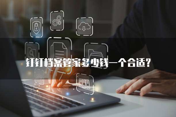 钉钉档案管家多少钱一个合适？