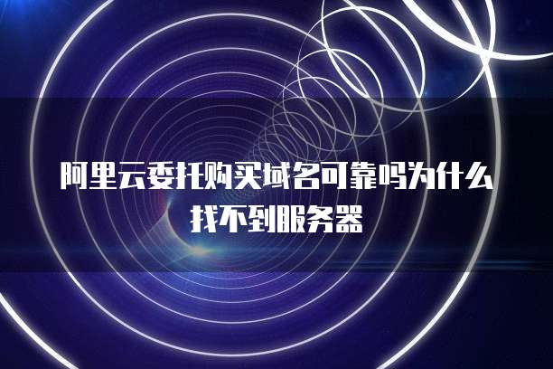 阿里云委托购买域名可靠吗为什么找不到服务器
