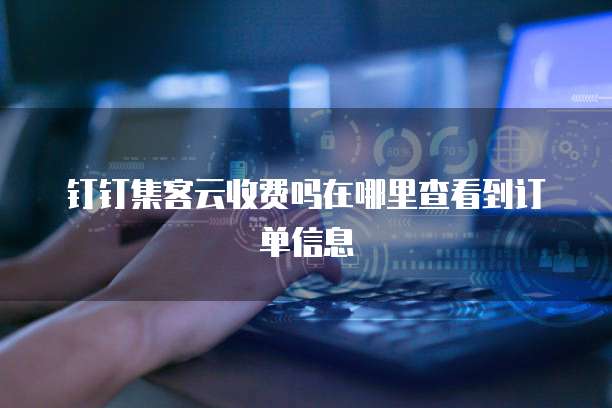 钉钉集客云收费吗在哪里查看到订单信息
