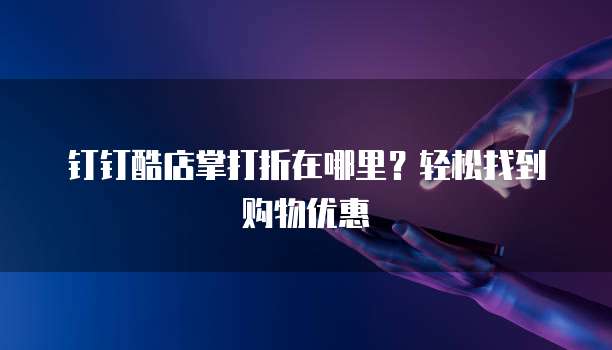 钉钉酷店掌打折在哪里?轻松找到购物优惠