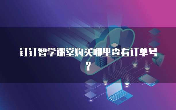 钉钉智学课堂购买哪里查看订单号?
