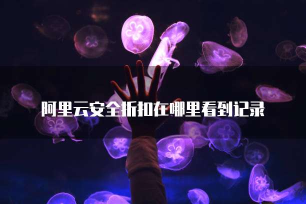 阿里云安全折扣在哪里看到记录