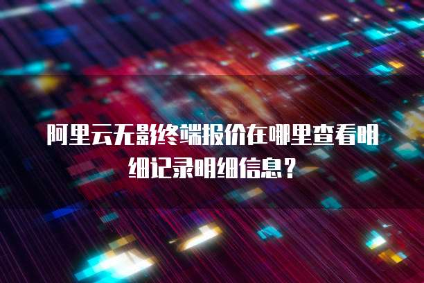 阿里云无影终端报价在哪里查看明细记录明细信息?