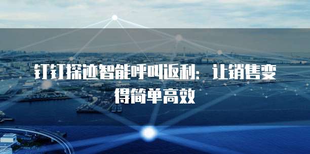 钉钉探迹智能呼叫返利:让销售变得简单高效