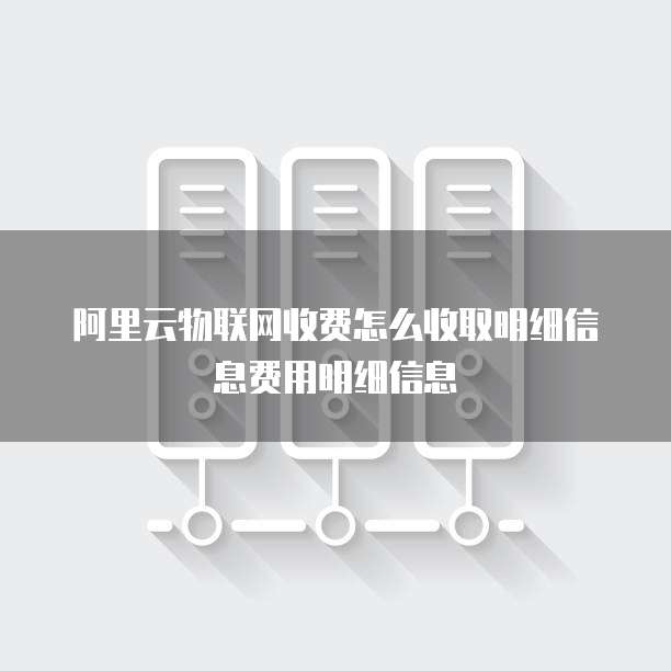 阿里云物联网收费怎么收取明细信息费用明细信息