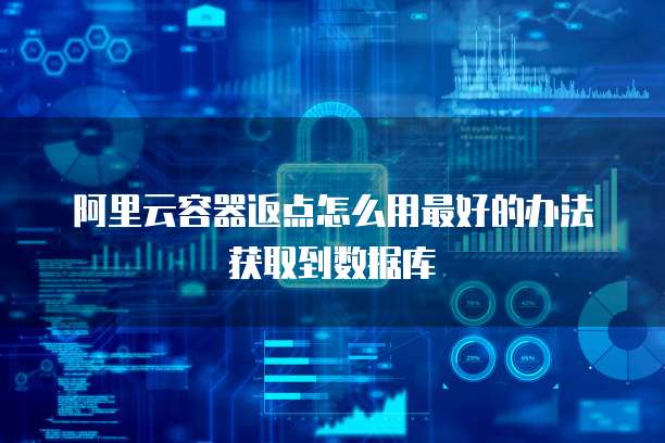阿里云容器返点怎么用最好的办法获取到数据库