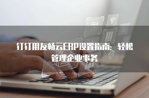 钉钉用友畅云ERP设置指南：轻松管理企业事务