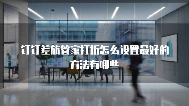 钉钉差旅管家打折怎么设置最好的方法有哪些