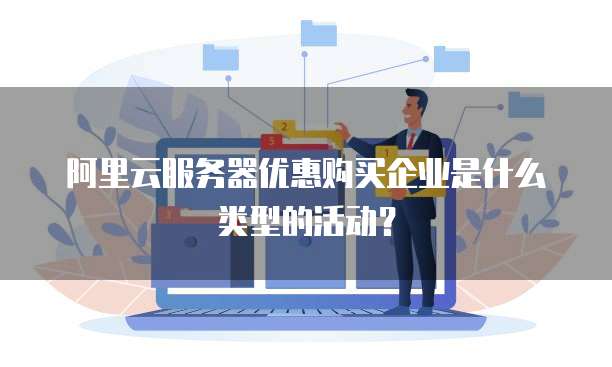 阿里云服务器优惠购买企业是什么类型的活动?