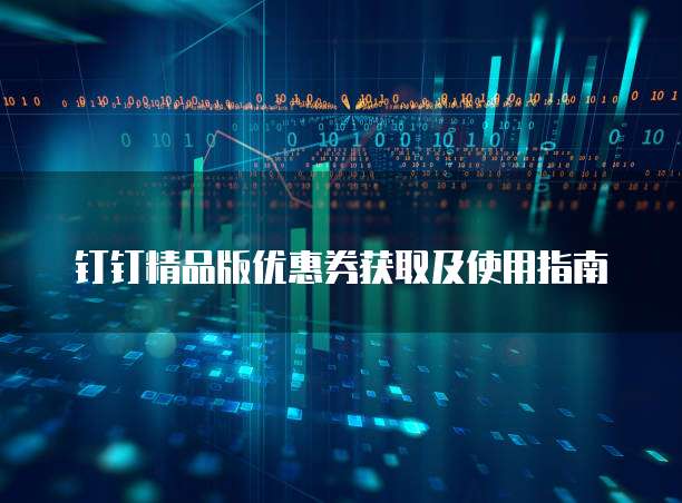 钉钉精品版优惠券获取及使用指南