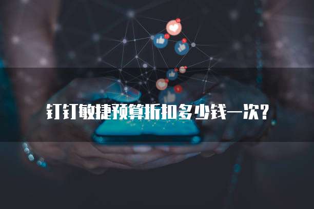 钉钉敏捷预算折扣多少钱一次?