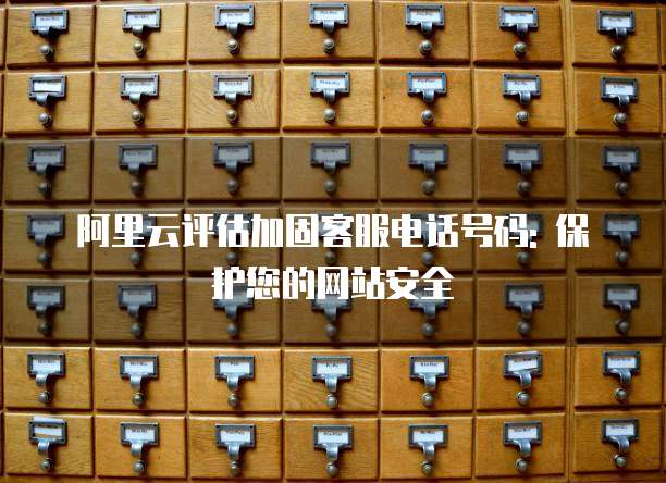 阿里云评估加固客服电话号码: 保护您的网站安全