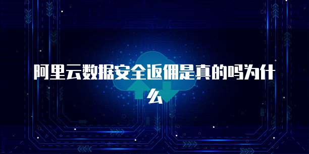 阿里云数据安全返佣是真的吗为什么
