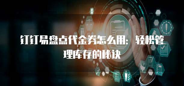钉钉易盘点代金券怎么用：轻松管理库存的秘诀