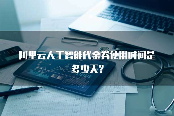 阿里云人工智能代金券使用时间是多少天?