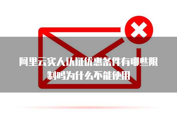 阿里云实人认证优惠条件有哪些限制吗为什么不能使用