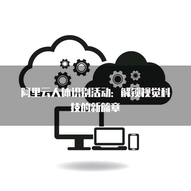 阿里云人体识别活动:解锁视觉科技的新篇章